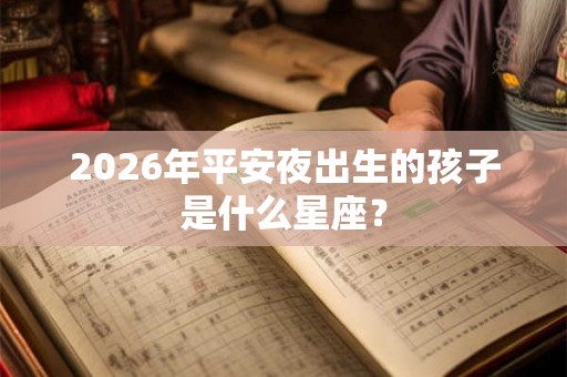 2026年平安夜出生的孩子是什么星座？
