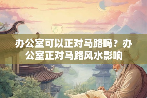 办公室可以正对马路吗?办公室正对马路风水影响 办公室可以正对马路吗?办公室正对马路风水影响
