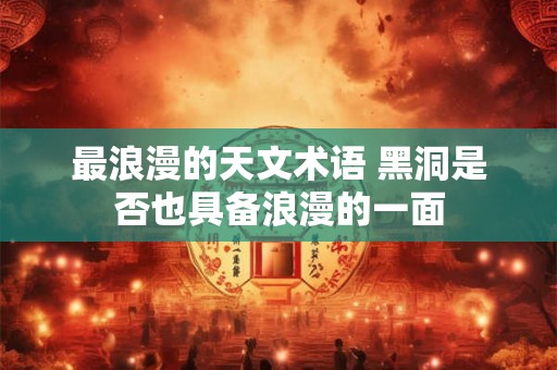 最浪漫的天文术语 黑洞是否也具备浪漫的一面