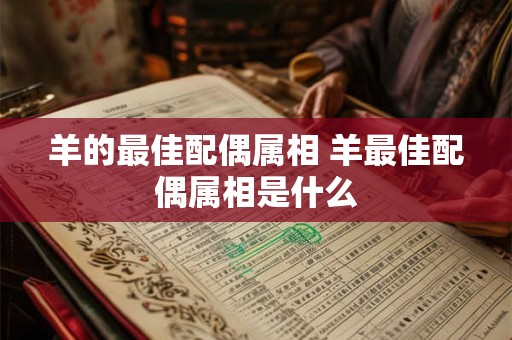羊的最佳配偶属相 羊最佳配偶属相是什么 羊的最佳配偶属相 羊最佳配偶属相是什么