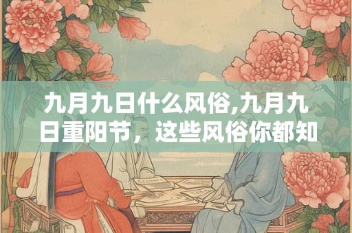 九月九日什么风俗,九月九日重阳节，这些风俗你都知道吗？