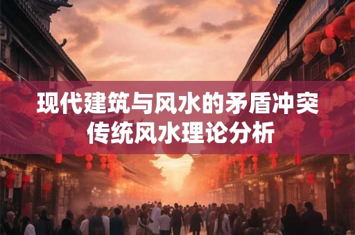 现代建筑与风水的矛盾冲突 传统风水理论分析 现代建筑与风水的矛盾冲突 传统风水理论分析