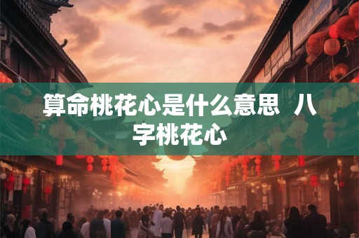 算命桃花心是什么意思 八字桃花心 算命桃花心是什么意思 八字桃花心