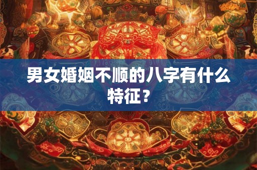 男女婚姻不顺的八字有什么特征？