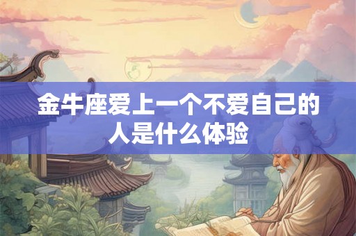 金牛座爱上一个不爱自己的人是什么体验 金牛座爱上一个不爱自己的人是什么体验