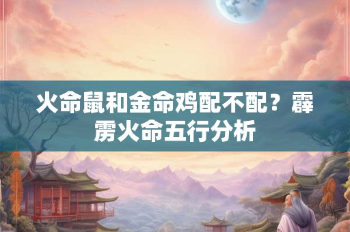 火命鼠和金命鸡配不配？霹雳火命五行分析