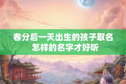 春分后一天出生的孩子取名  怎样的名字才好听