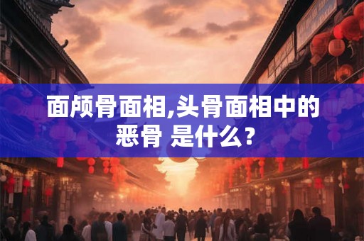 面颅骨面相,头骨面相中的 恶骨 是什么？