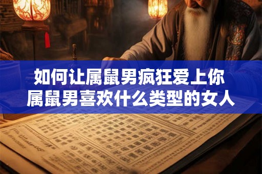 如何让属鼠男疯狂爱上你 属鼠男喜欢什么类型的女人