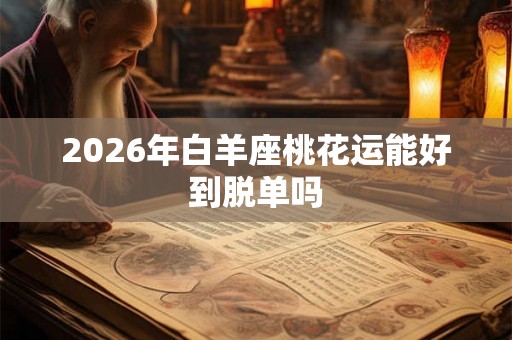 2026年白羊座桃花运能好到脱单吗 2026年白羊座桃花运能好到脱单吗