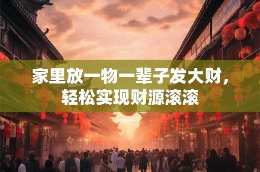 家里放一物一辈子发大财,轻松实现财源滚滚 家里放一物一辈子发大财,轻松实现财源滚滚