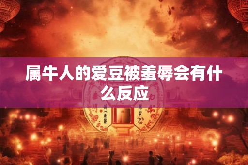 属牛人的爱豆被羞辱会有什么反应 属牛人的爱豆被羞辱会有什么反应