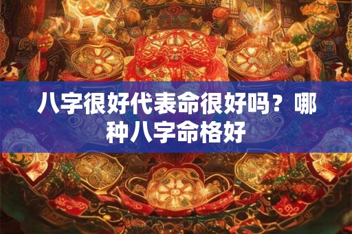 八字很好代表命很好吗？哪种八字命格好