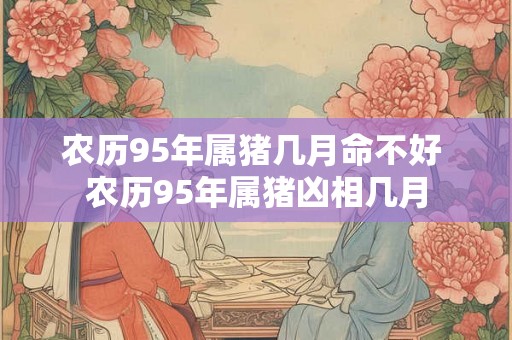 农历95年属猪几月命不好 农历95年属猪凶相几月