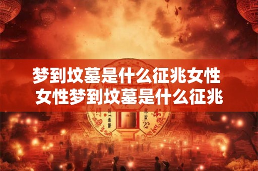梦到坟墓是什么征兆女性 女性梦到坟墓是什么征兆