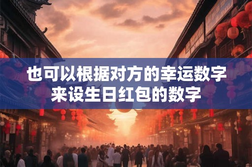 也可以根据对方的幸运数字来设生日红包的数字 也可以根据对方的幸运数字来设生日红包的数字