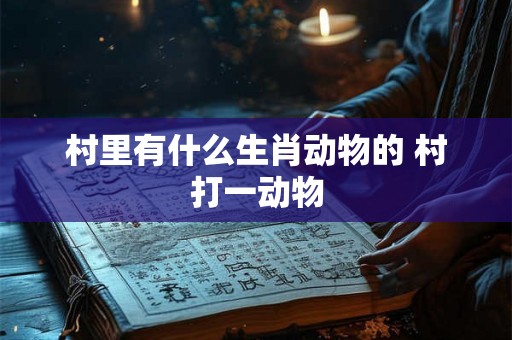 村里有什么生肖动物的 村打一动物 村里有什么生肖动物的 村打一动物