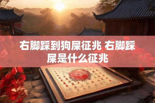 右脚踩到狗屎征兆 右脚踩屎是什么征兆