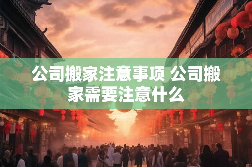 公司搬家注意事项 公司搬家需要注意什么