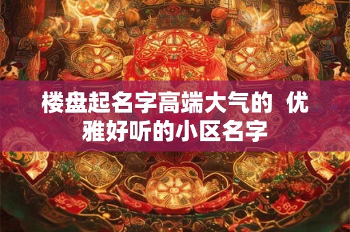 楼盘起名字高端大气的  优雅好听的小区名字