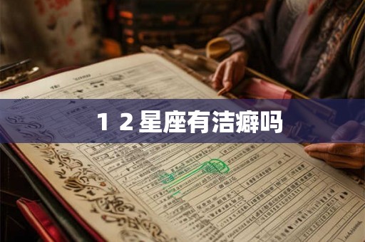 12星座有洁癖吗 12星座有洁癖吗