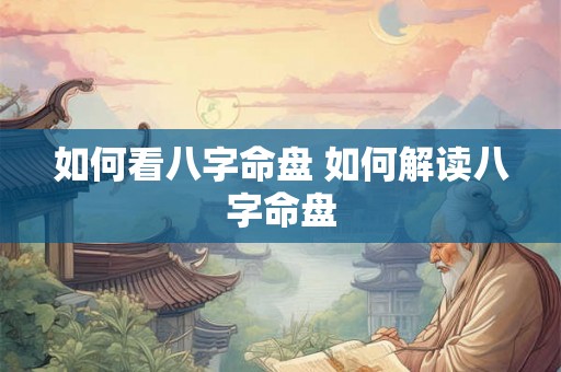 如何看八字命盘 如何解读八字命盘