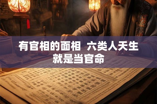 有官相的面相 六类人天生就是当官命 有官相的面相 六类人天生就是当官命