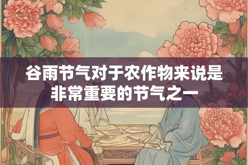谷雨节气对于农作物来说是非常重要的节气之一