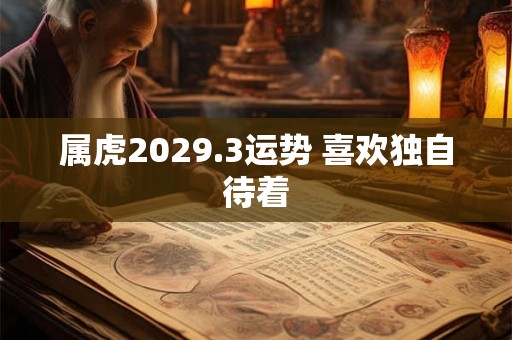 属虎2029.3运势 喜欢独自待着