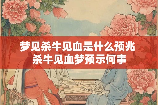 梦见杀牛见血是什么预兆 杀牛见血梦预示何事 梦见杀牛见血是什么预兆 杀牛见血梦预示何事