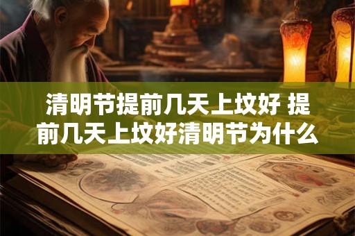 清明节提前几天上坟好 提前几天上坟好清明节为什么要这样做