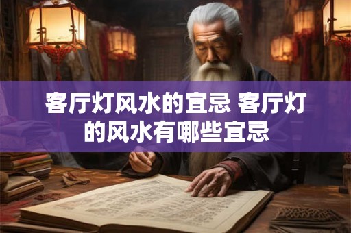 客厅灯风水的宜忌 客厅灯的风水有哪些宜忌 客厅灯风水的宜忌 客厅灯的风水有哪些宜忌