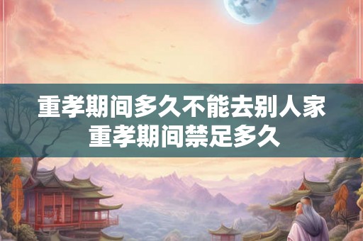 重孝期间多久不能去别人家 重孝期间禁足多久