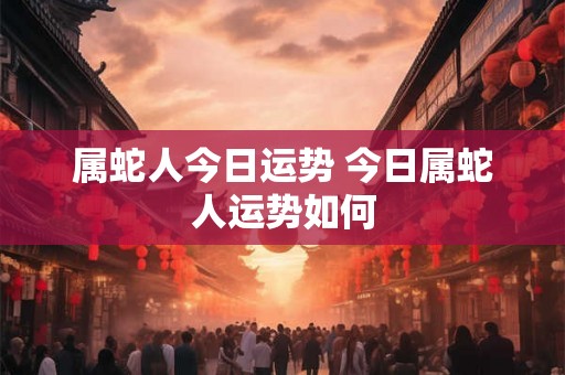 属蛇人今日运势 今日属蛇人运势如何
