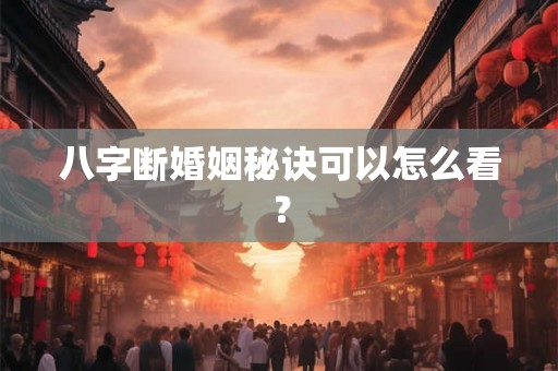 八字断婚姻秘诀可以怎么看？