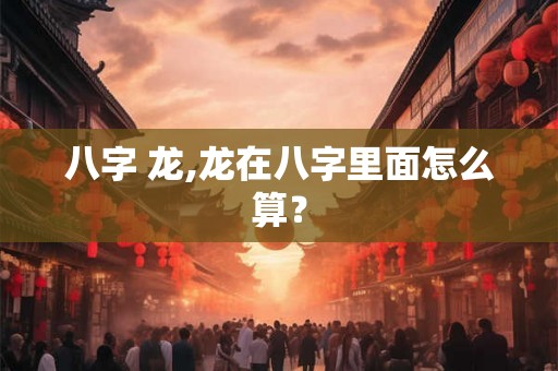 八字 龙,龙在八字里面怎么算？
