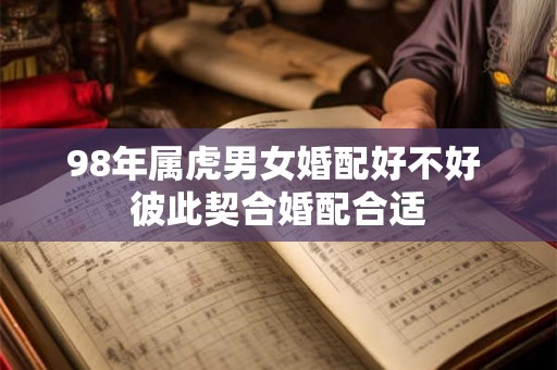 98年属虎男女婚配好不好 彼此契合婚配合适