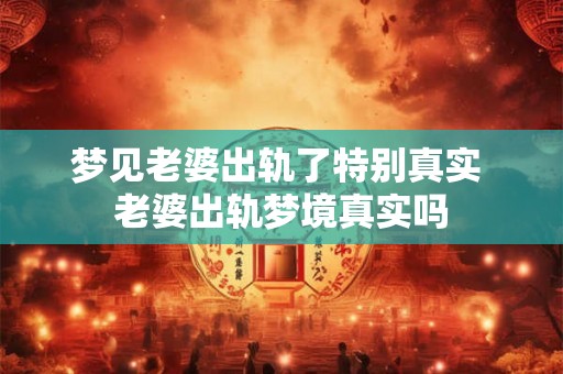 梦见老婆出轨了特别真实 老婆出轨梦境真实吗 梦见老婆出轨了特别真实 老婆出轨梦境真实吗