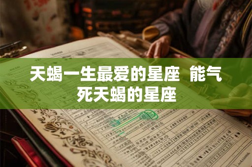 天蝎一生最爱的星座  能气死天蝎的星座
