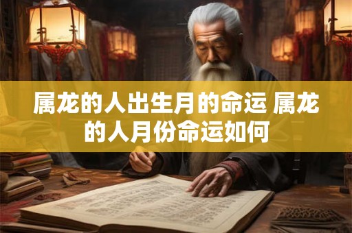 属龙的人出生月的命运 属龙的人月份命运如何