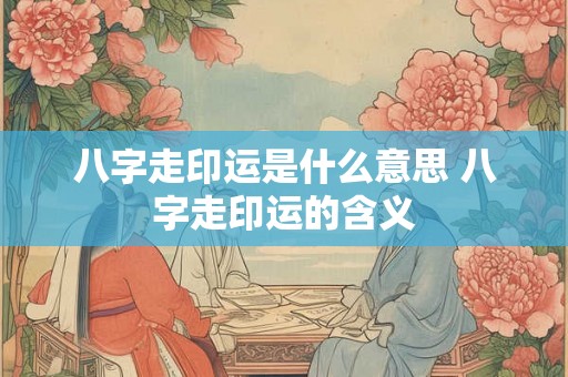 八字走印运是什么意思 八字走印运的含义 八字走印运是什么意思 八字走印运的含义