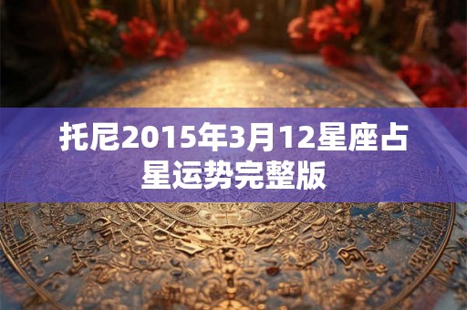 托尼2015年3月12星座占星运势完整版 托尼2015年3月12星座占星运势完整版