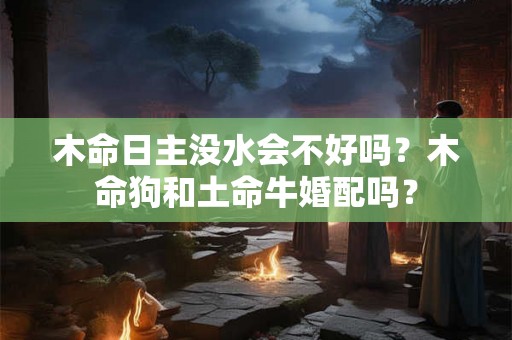 木命日主没水会不好吗？木命狗和土命牛婚配吗？