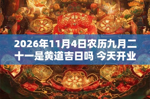 2026年11月4日农历九月二十一是黄道吉日吗 今天开业生意会好吗