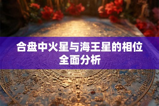 合盘中火星与海王星的相位全面分析