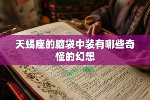天蝎座的脑袋中装有哪些奇怪的幻想