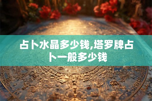 占卜水晶多少钱,塔罗牌占卜一般多少钱