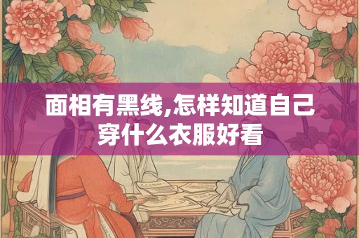 面相有黑线,怎样知道自己穿什么衣服好看