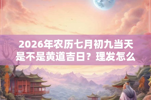 2026年农历七月初九当天是不是黄道吉日？理发怎么样？