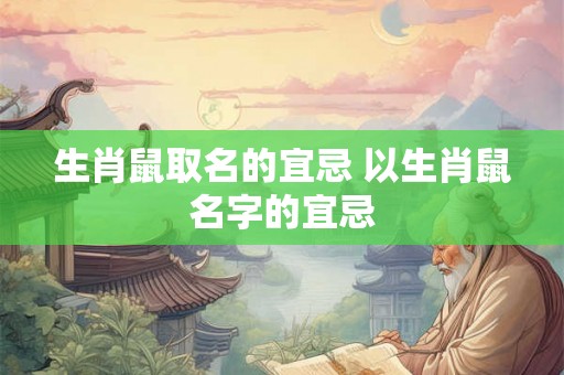 生肖鼠取名的宜忌 以生肖鼠名字的宜忌 生肖鼠取名的宜忌 以生肖鼠名字的宜忌